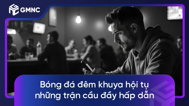 Bóng đá đêm khuya hội tụ những trận cầu đầy hấp dẫn