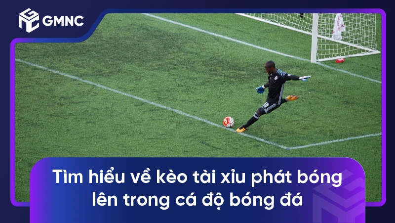 Tìm hiểu về kèo tài xỉu phát bóng lên trong cá độ bóng đá